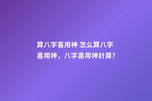 算八字喜用神 怎么算八字喜用神，八字喜用神計算？-第1張-觀點-玄機派